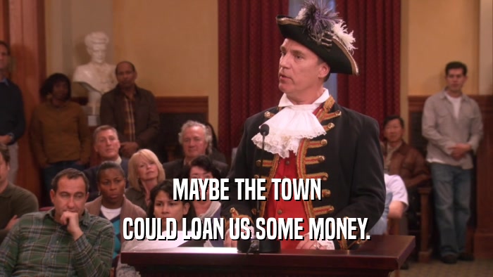 MAYBE THE TOWN
 COULD LOAN US SOME MONEY.
 