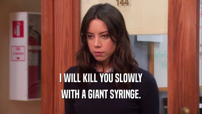 I WILL KILL YOU SLOWLY WITH A GIANT SYRINGE. 