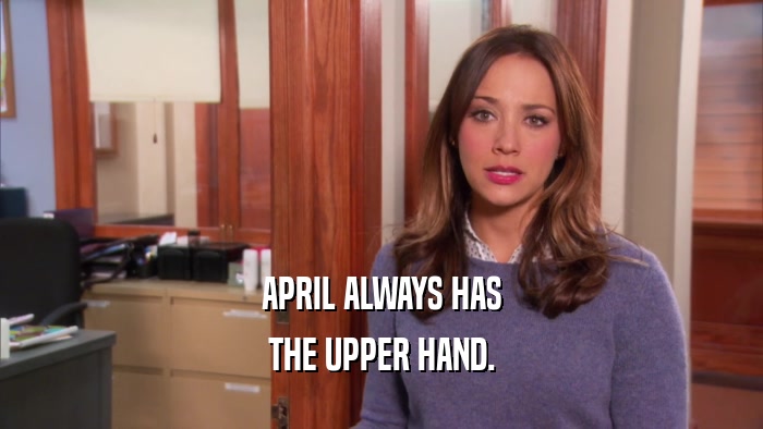 APRIL ALWAYS HAS
 THE UPPER HAND.
 