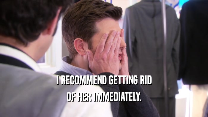 I RECOMMEND GETTING RID OF HER IMMEDIATELY. 