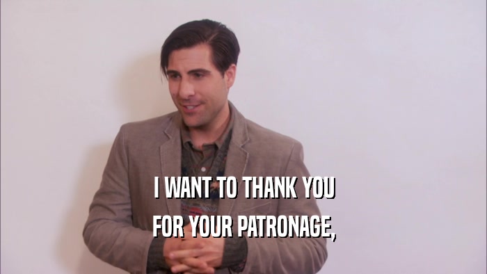 I WANT TO THANK YOU FOR YOUR PATRONAGE, 