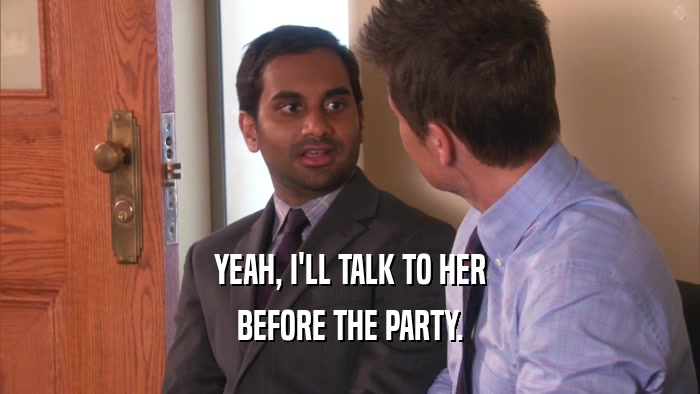 YEAH, I'LL TALK TO HER
 BEFORE THE PARTY.
 