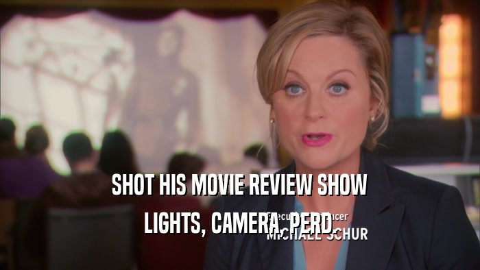 SHOT HIS MOVIE REVIEW SHOW LIGHTS, CAMERA, PERD. 