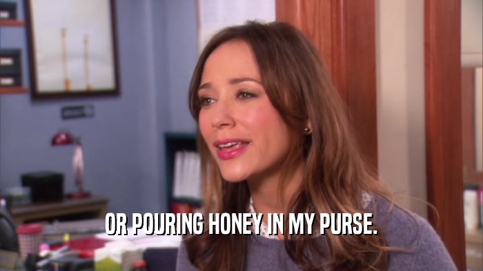 OR POURING HONEY IN MY PURSE.
  