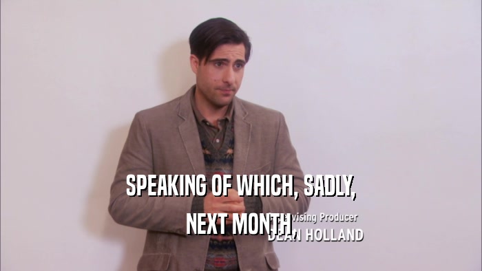 SPEAKING OF WHICH, SADLY, NEXT MONTH, 