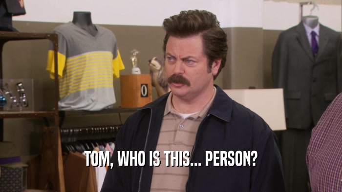 TOM, WHO IS THIS... PERSON?  