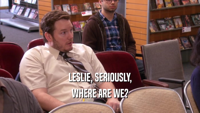 LESLIE, SERIOUSLY, WHERE ARE WE? 