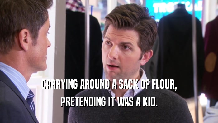 CARRYING AROUND A SACK OF FLOUR, PRETENDING IT WAS A KID. 
