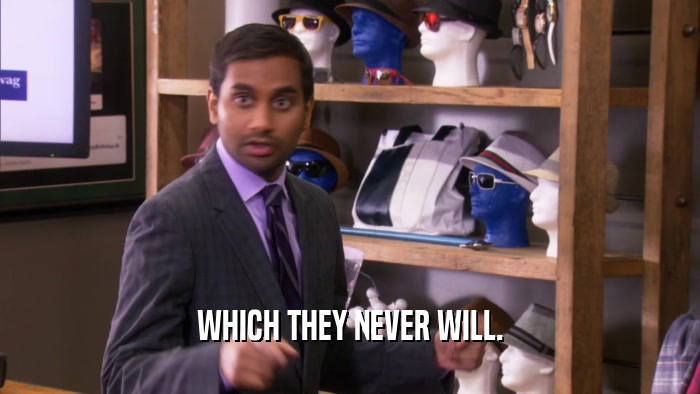 WHICH THEY NEVER WILL.  
