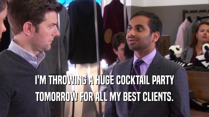 I'M THROWING A HUGE COCKTAIL PARTY TOMORROW FOR ALL MY BEST CLIENTS. 