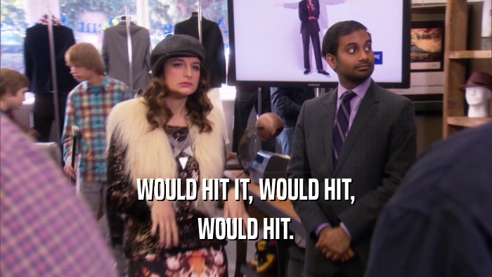 WOULD HIT IT, WOULD HIT, WOULD HIT. 