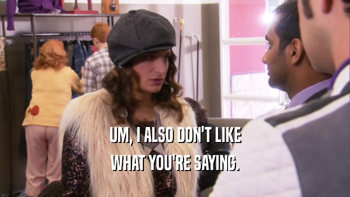 UM, I ALSO DON'T LIKE WHAT YOU'RE SAYING. 