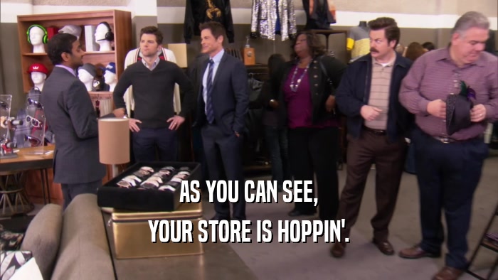 AS YOU CAN SEE, YOUR STORE IS HOPPIN'. 