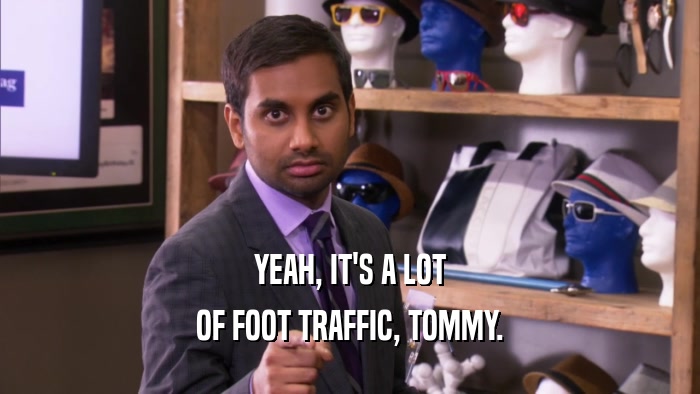 YEAH, IT'S A LOT OF FOOT TRAFFIC, TOMMY. 