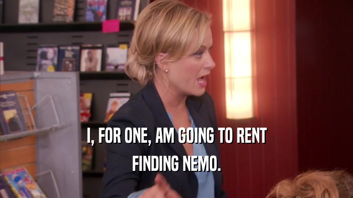I, FOR ONE, AM GOING TO RENT FINDING NEMO. 