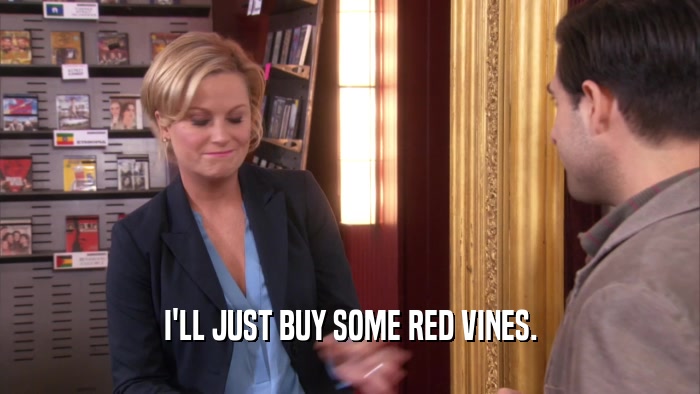 I'LL JUST BUY SOME RED VINES.  