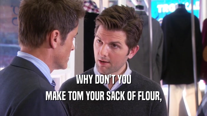 WHY DON'T YOU MAKE TOM YOUR SACK OF FLOUR, 