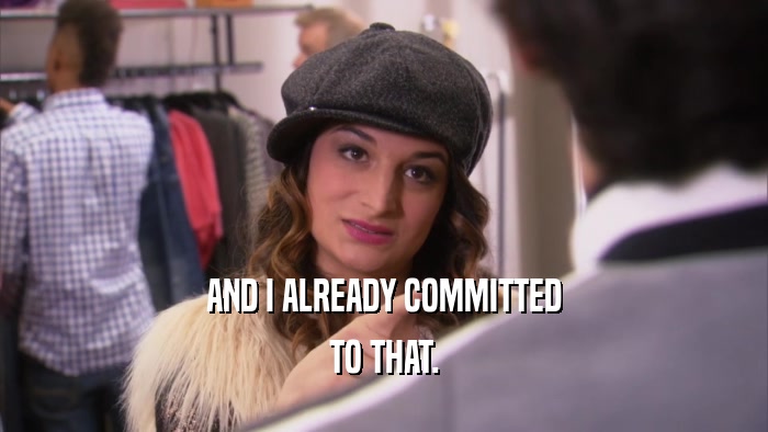AND I ALREADY COMMITTED TO THAT. 