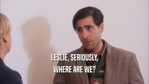 LESLIE, SERIOUSLY, WHERE ARE WE? 