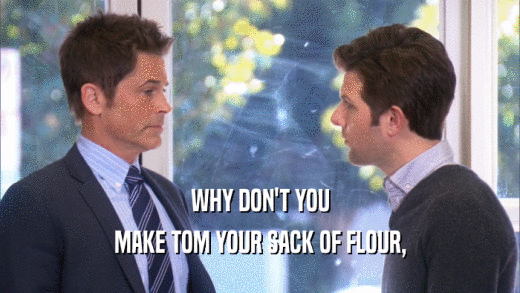 WHY DON'T YOU MAKE TOM YOUR SACK OF FLOUR, 