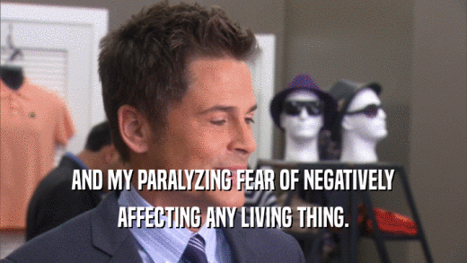 AND MY PARALYZING FEAR OF NEGATIVELY AFFECTING ANY LIVING THING. 