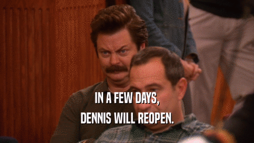 IN A FEW DAYS,
 DENNIS WILL REOPEN.
 