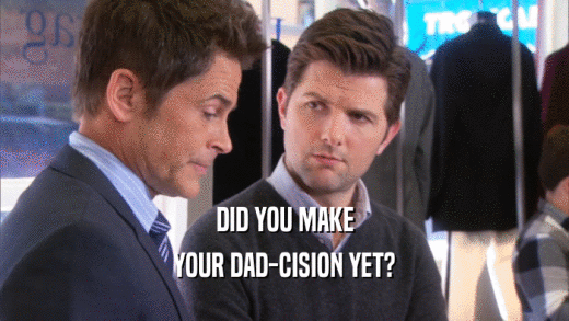 DID YOU MAKE YOUR DAD-CISION YET? 