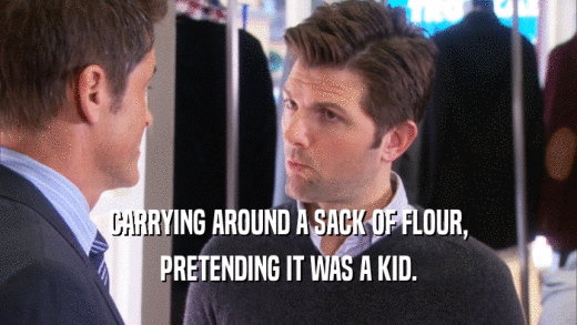 CARRYING AROUND A SACK OF FLOUR, PRETENDING IT WAS A KID. 