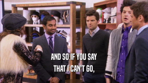 AND SO IF YOU SAY THAT I CAN'T GO, 