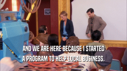 AND WE ARE HERE BECAUSE I STARTED A PROGRAM TO HELP LOCAL BUSINESS. 