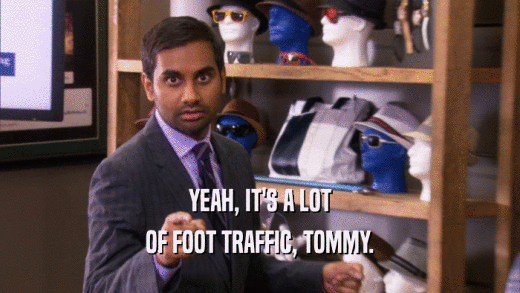 YEAH, IT'S A LOT OF FOOT TRAFFIC, TOMMY. 