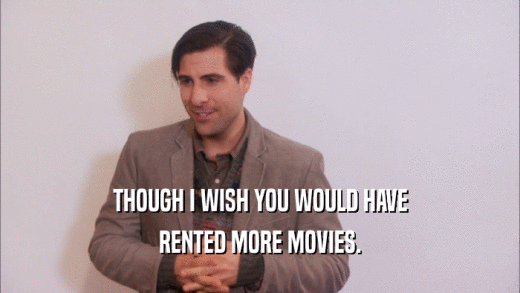 THOUGH I WISH YOU WOULD HAVE RENTED MORE MOVIES. 