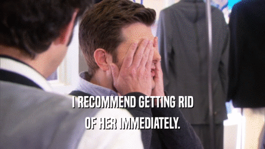 I RECOMMEND GETTING RID OF HER IMMEDIATELY. 