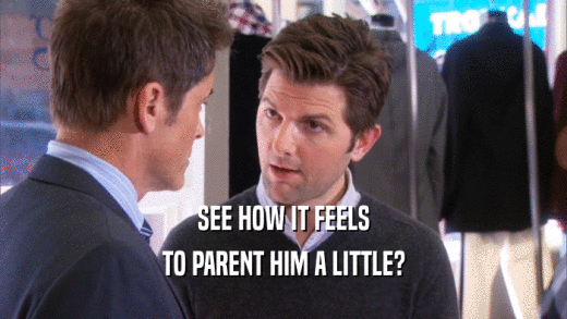 SEE HOW IT FEELS TO PARENT HIM A LITTLE? 
