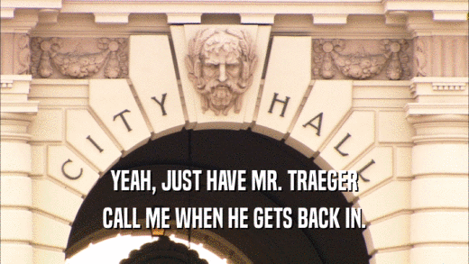 YEAH, JUST HAVE MR. TRAEGER CALL ME WHEN HE GETS BACK IN. 