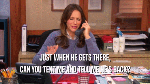 JUST WHEN HE GETS THERE, CAN YOU TEXT ME AND TELL ME HE'S BACK? 