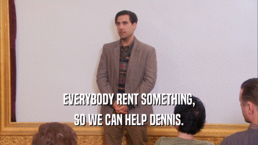 EVERYBODY RENT SOMETHING, SO WE CAN HELP DENNIS. 
