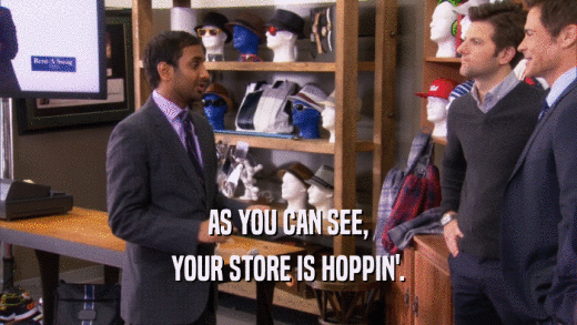 AS YOU CAN SEE, YOUR STORE IS HOPPIN'. 