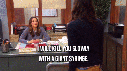 I WILL KILL YOU SLOWLY WITH A GIANT SYRINGE. 
