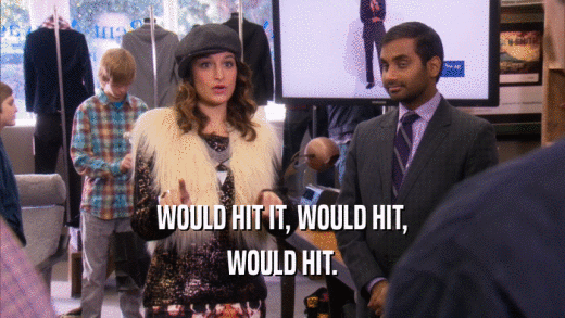 WOULD HIT IT, WOULD HIT, WOULD HIT. 