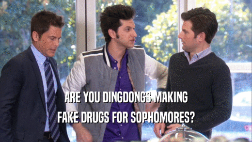 ARE YOU DINGDONGS MAKING FAKE DRUGS FOR SOPHOMORES? 