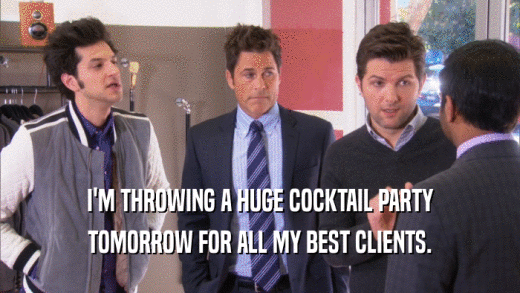 I'M THROWING A HUGE COCKTAIL PARTY TOMORROW FOR ALL MY BEST CLIENTS. 