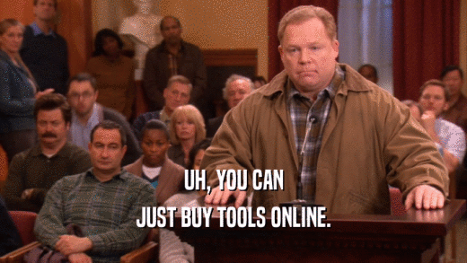 UH, YOU CAN
 JUST BUY TOOLS ONLINE.
 