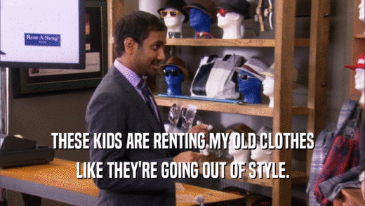 THESE KIDS ARE RENTING MY OLD CLOTHES LIKE THEY'RE GOING OUT OF STYLE. 