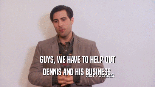 GUYS, WE HAVE TO HELP OUT DENNIS AND HIS BUSINESS. 