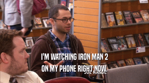 I'M WATCHING IRON MAN 2 ON MY PHONE RIGHT NOW. 