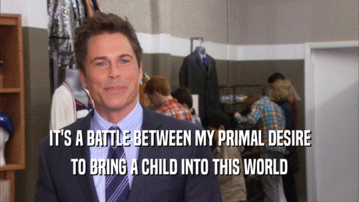 IT'S A BATTLE BETWEEN MY PRIMAL DESIRE TO BRING A CHILD INTO THIS WORLD 