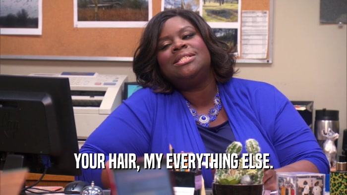 YOUR HAIR, MY EVERYTHING ELSE.  