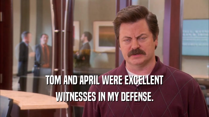 TOM AND APRIL WERE EXCELLENT
 WITNESSES IN MY DEFENSE.
 