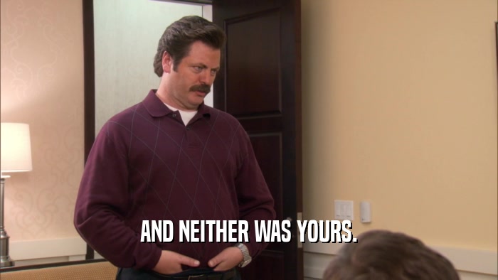 AND NEITHER WAS YOURS.  